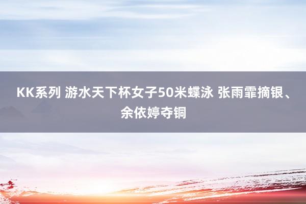 KK系列 游水天下杯女子50米蝶泳 张雨霏摘银、余依婷夺铜