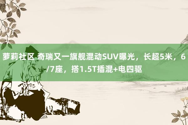 萝莉社区 奇瑞又一旗舰混动SUV曝光，长超5米，6/7座，搭1.5T插混+电四驱