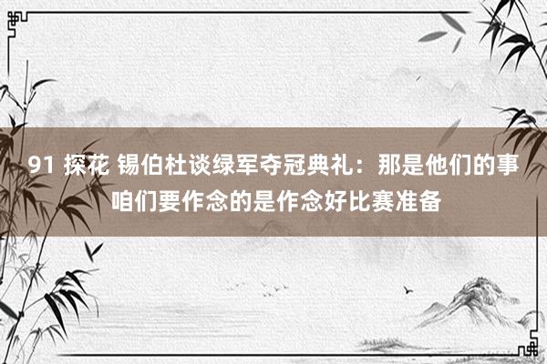 91 探花 锡伯杜谈绿军夺冠典礼：那是他们的事 咱们要作念的是作念好比赛准备