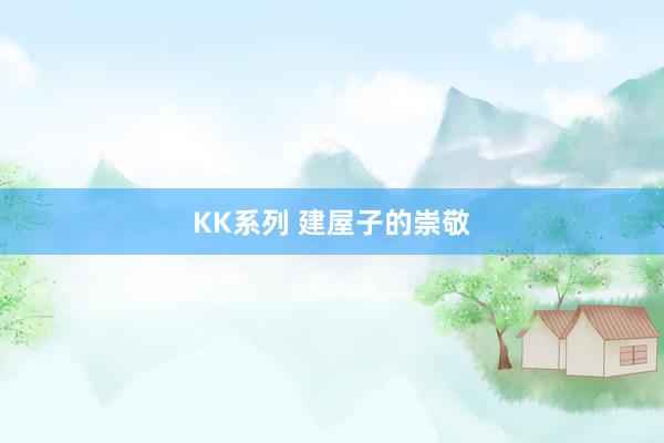 KK系列 建屋子的崇敬