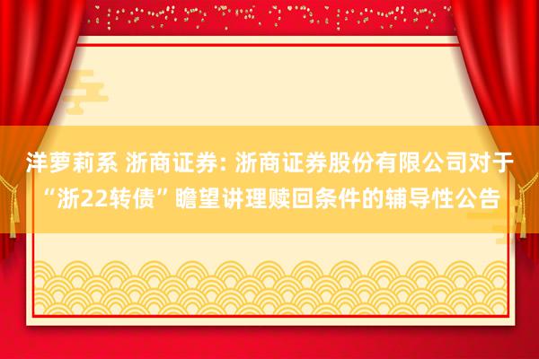 洋萝莉系 浙商证券: 浙商证券股份有限公司对于“浙22转债”瞻望讲理赎回条件的辅导性公告