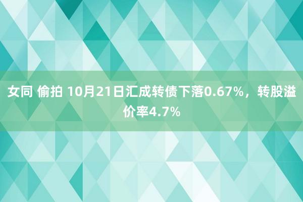 女同 偷拍 10月21日汇成转债下落0.67%，转股溢价率4.7%