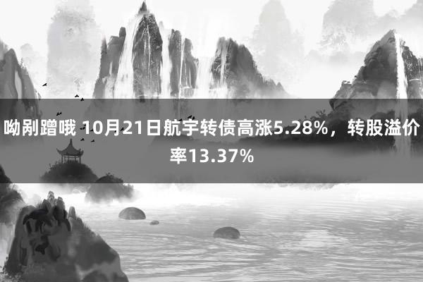 呦剐蹭哦 10月21日航宇转债高涨5.28%，转股溢价率13.37%