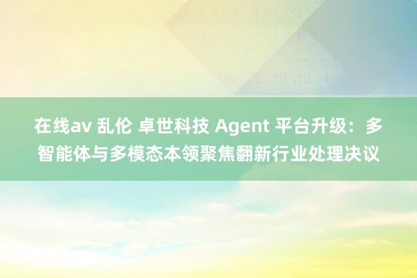 在线av 乱伦 卓世科技 Agent 平台升级：多智能体与多模态本领聚焦翻新行业处理决议