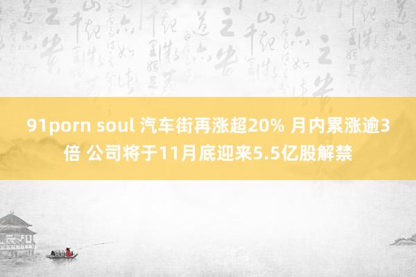 91porn soul 汽车街再涨超20% 月内累涨逾3倍 公司将于11月底迎来5.5亿股解禁