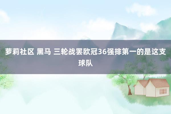 萝莉社区 黑马 三轮战罢欧冠36强排第一的是这支球队