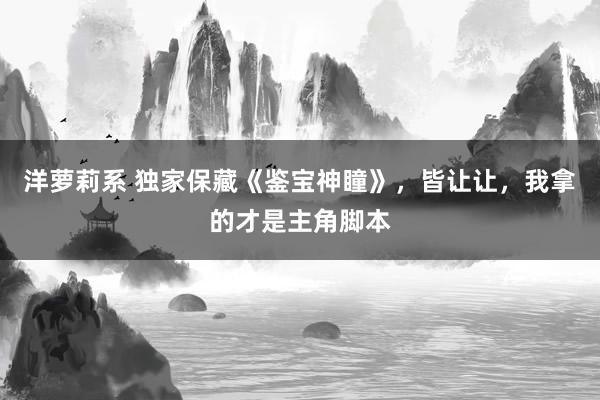 洋萝莉系 独家保藏《鉴宝神瞳》，皆让让，我拿的才是主角脚本