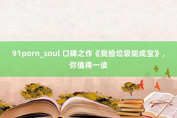 91porn_soul 口碑之作《我捡垃圾能成宝》，你值得一读