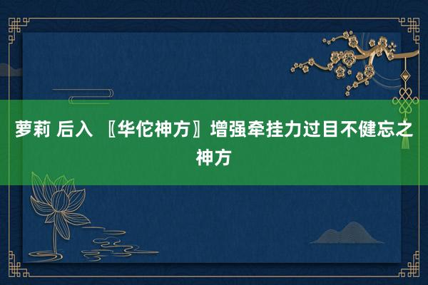 萝莉 后入 〖华佗神方〗增强牵挂力过目不健忘之神方