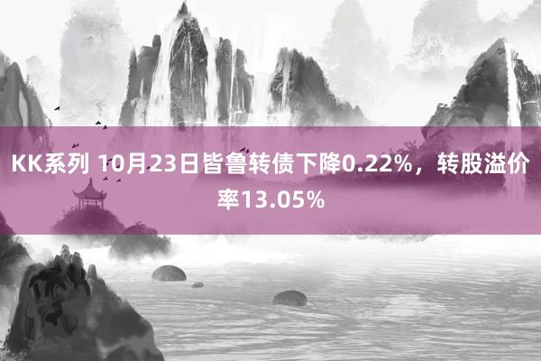 KK系列 10月23日皆鲁转债下降0.22%，转股溢价率13.05%