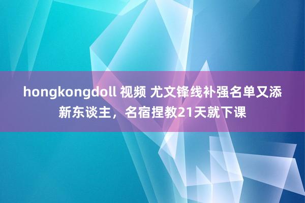 hongkongdoll 视频 尤文锋线补强名单又添新东谈主，名宿捏教21天就下课