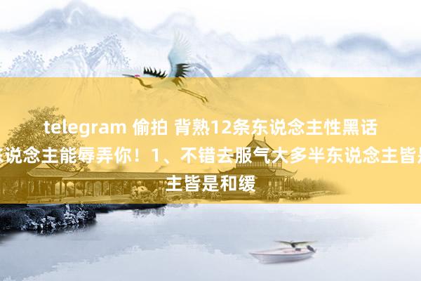 telegram 偷拍 背熟12条东说念主性黑话，没东说念主能辱弄你！1、不错去服气大多半东说念主皆是和缓