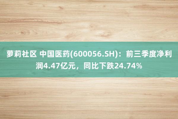 萝莉社区 中国医药(600056.SH)：前三季度净利润4.47亿元，同比下跌24.74%