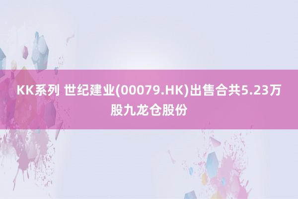 KK系列 世纪建业(00079.HK)出售合共5.23万股九龙仓股份