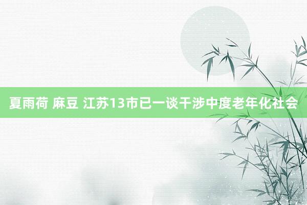 夏雨荷 麻豆 江苏13市已一谈干涉中度老年化社会