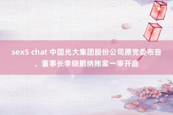 sex5 chat 中国光大集团股份公司原党委布告、董事长李晓鹏纳贿案一审开庭