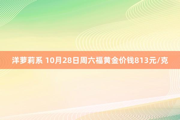 洋萝莉系 10月28日周六福黄金价钱813元/克