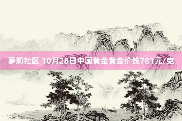 萝莉社区 10月28日中国黄金黄金价钱781元/克