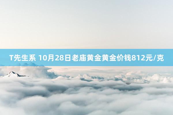 T先生系 10月28日老庙黄金黄金价钱812元/克