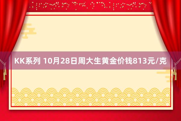 KK系列 10月28日周大生黄金价钱813元/克