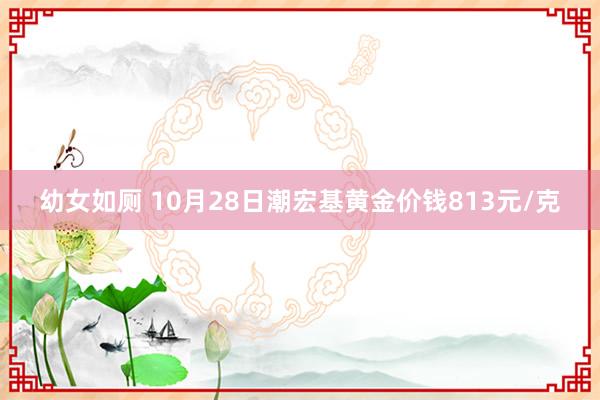 幼女如厕 10月28日潮宏基黄金价钱813元/克