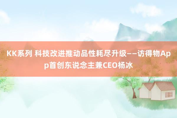 KK系列 科技改进推动品性耗尽升级——访得物App首创东说念主兼CEO杨冰