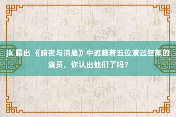 jk 露出 《暗夜与清晨》中遮蔽着五位演过狂飙的演员，你认出他们了吗？