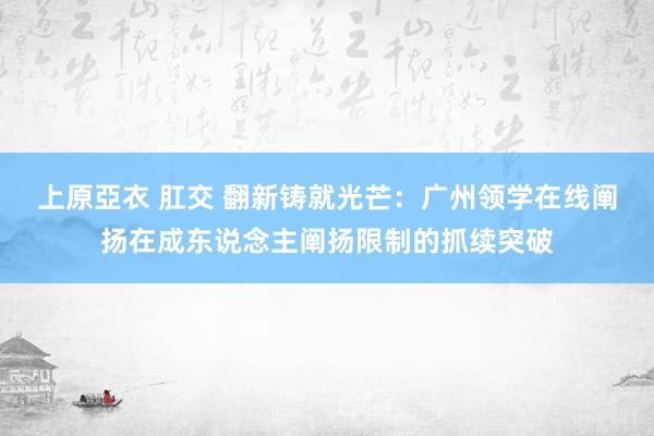 上原亞衣 肛交 翻新铸就光芒：广州领学在线阐扬在成东说念主阐扬限制的抓续突破