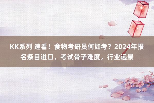 KK系列 速看！食物考研员何如考？2024年报名条目进口，考试骨子难度，行业远景