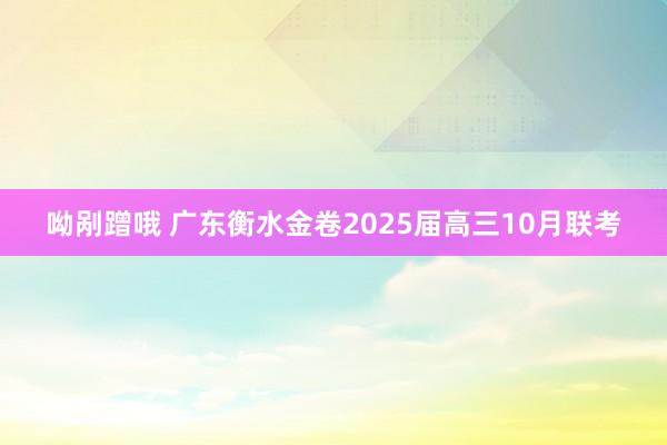 呦剐蹭哦 广东衡水金卷2025届高三10月联考