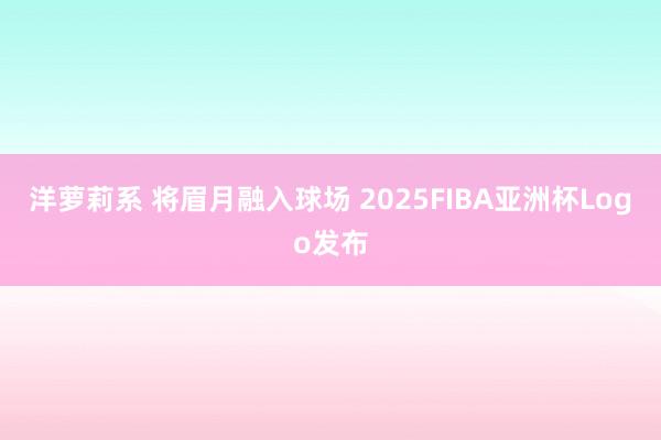 洋萝莉系 将眉月融入球场 2025FIBA亚洲杯Logo发布