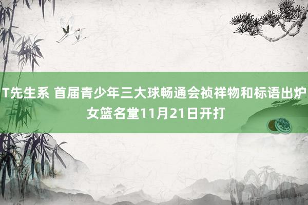 T先生系 首届青少年三大球畅通会祯祥物和标语出炉 女篮名堂11月21日开打