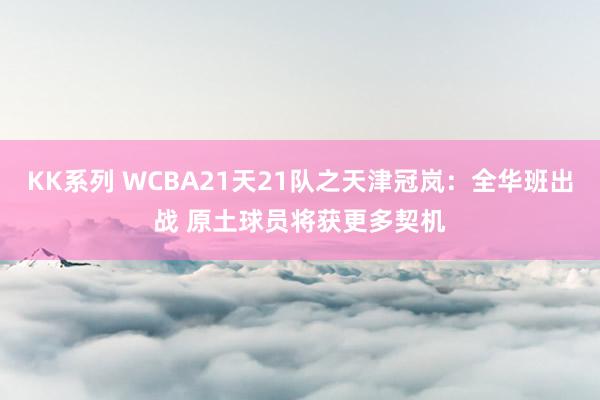 KK系列 WCBA21天21队之天津冠岚：全华班出战 原土球员将获更多契机