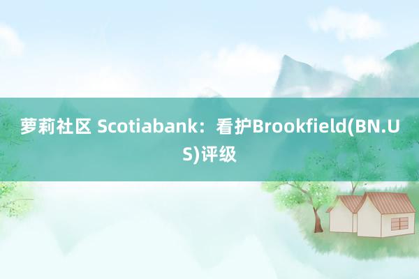 萝莉社区 Scotiabank：看护Brookfield(BN.US)评级