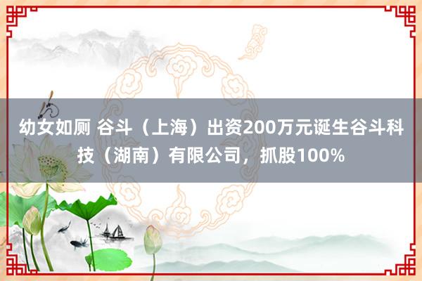 幼女如厕 谷斗（上海）出资200万元诞生谷斗科技（湖南）有限公司，抓股100%