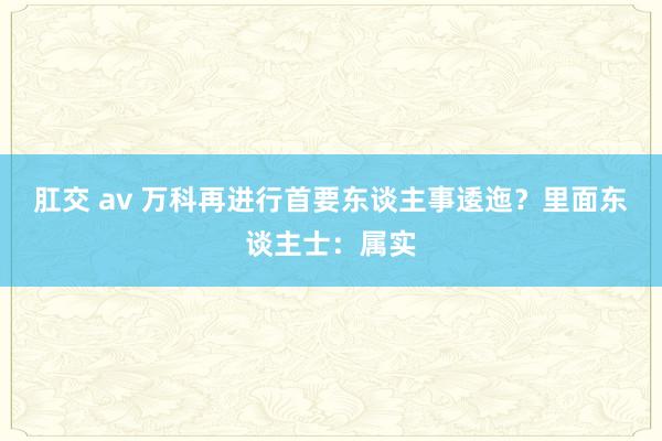 肛交 av 万科再进行首要东谈主事逶迤？里面东谈主士：属实