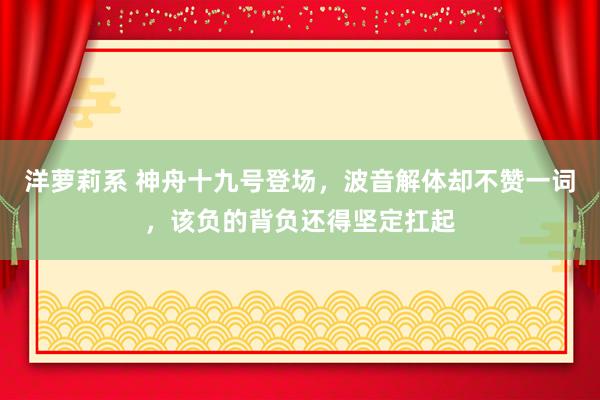 洋萝莉系 神舟十九号登场，波音解体却不赞一词，该负的背负还得坚定扛起