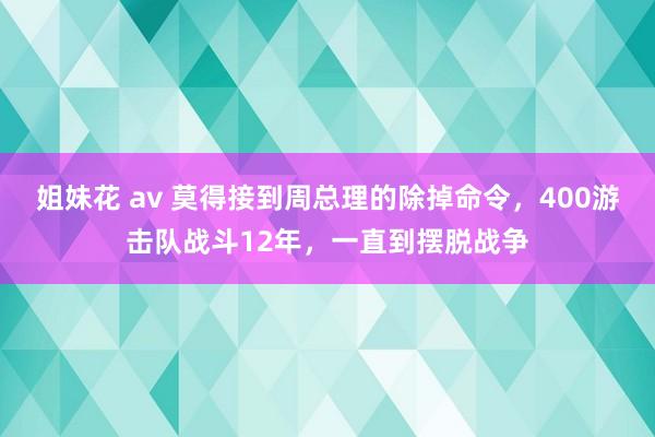 姐妹花 av 莫得接到周总理的除掉命令，400游击队战斗12年，一直到摆脱战争