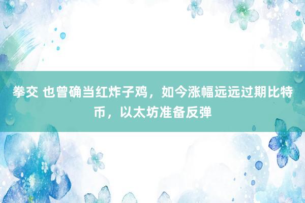 拳交 也曾确当红炸子鸡，如今涨幅远远过期比特币，以太坊准备反弹