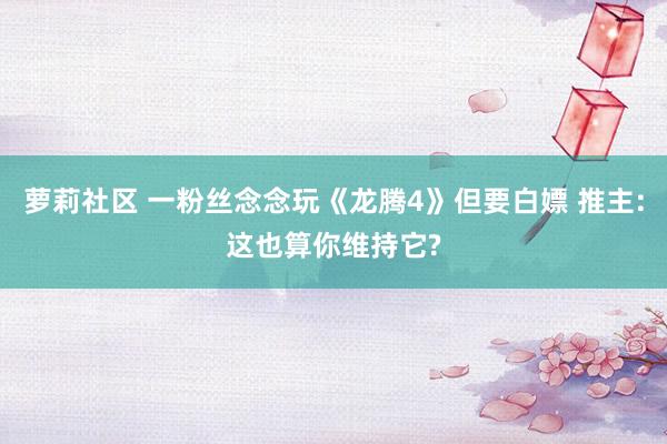 萝莉社区 一粉丝念念玩《龙腾4》但要白嫖 推主:这也算你维持它?