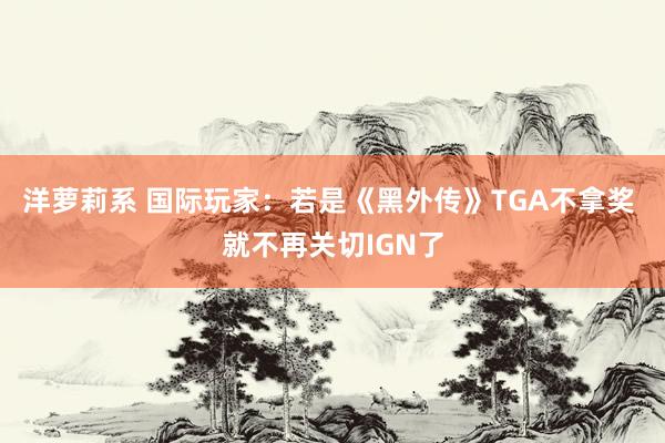 洋萝莉系 国际玩家：若是《黑外传》TGA不拿奖 就不再关切IGN了