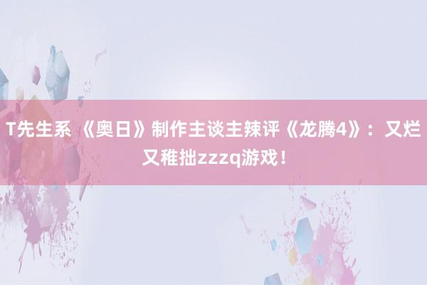 T先生系 《奥日》制作主谈主辣评《龙腾4》：又烂又稚拙zzzq游戏！