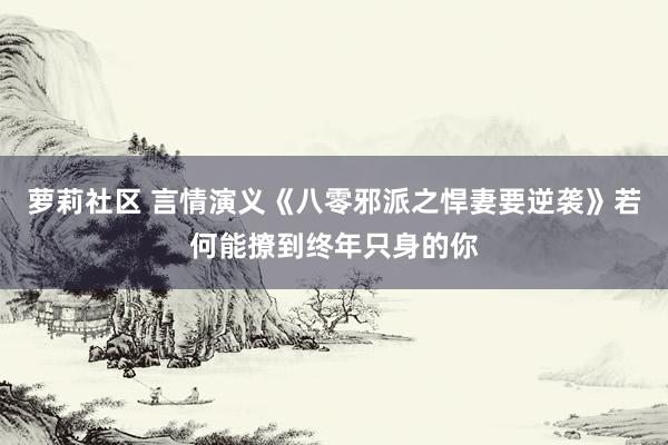 萝莉社区 言情演义《八零邪派之悍妻要逆袭》若何能撩到终年只身的你