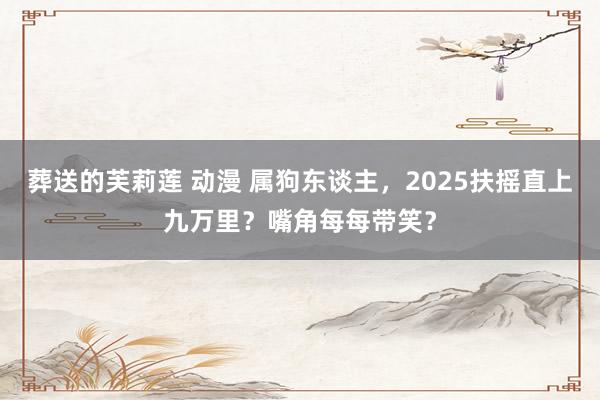 葬送的芙莉莲 动漫 属狗东谈主，2025扶摇直上九万里？嘴角每每带笑？