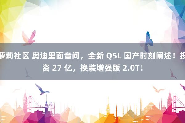 萝莉社区 奥迪里面音问，全新 Q5L 国产时刻阐述！投资 27 亿，换装增强版 2.0T！