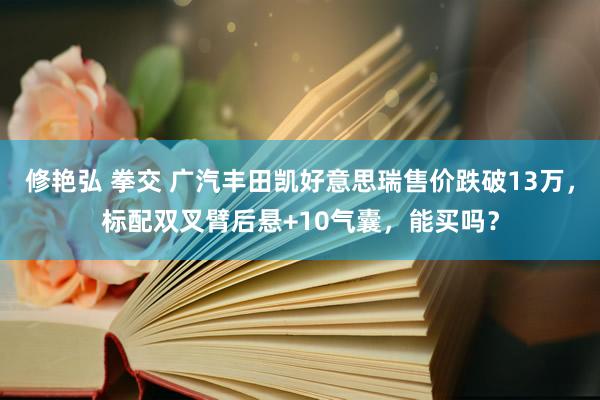 修艳弘 拳交 广汽丰田凯好意思瑞售价跌破13万，标配双叉臂后悬+10气囊，能买吗？