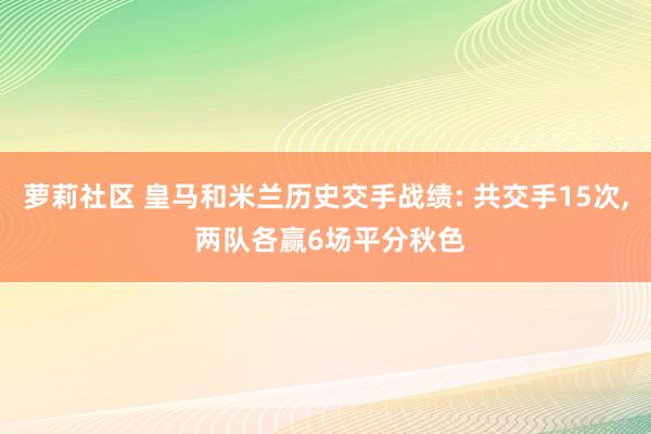 萝莉社区 皇马和米兰历史交手战绩: 共交手15次， 两队各赢6场平分秋色