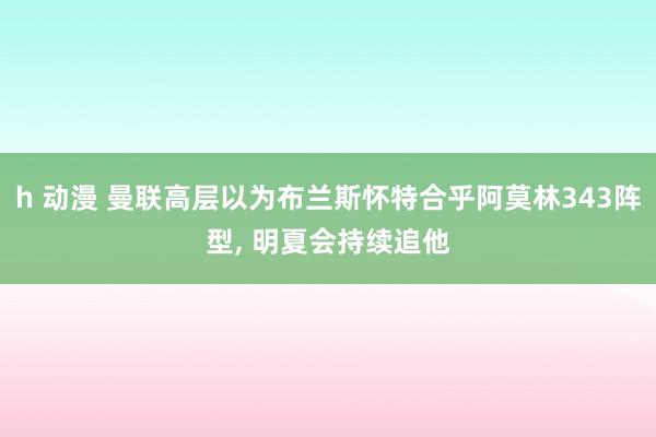 h 动漫 曼联高层以为布兰斯怀特合乎阿莫林343阵型， 明夏会持续追他