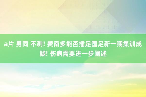 a片 男同 不测! 费南多能否插足国足新一期集训成疑! 伤病需要进一步阐述