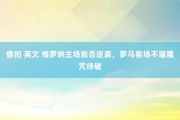 偷拍 英文 维罗纳主场能否逆袭，罗马客场不堪魔咒待破